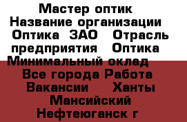 Мастер-оптик › Название организации ­ Оптика, ЗАО › Отрасль предприятия ­ Оптика › Минимальный оклад ­ 1 - Все города Работа » Вакансии   . Ханты-Мансийский,Нефтеюганск г.